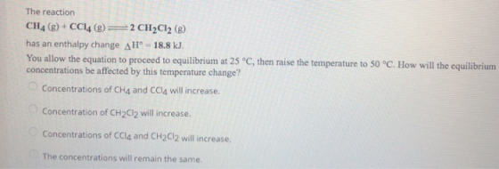 The reaction CH4 (8) + CCl4 (g) = 2 CH2Cl2 (B) has an enthalpy change AHI° - 18.8 kJ. You allow the equation to proceed to eq