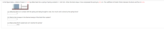 In the figure below, a block of mass m = 2.0 kg slides head into a spring of spring constant k = 320 N/m. When the block stop