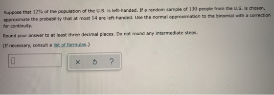 Suppose that 12% of the population of the U.S. is left-handed. If a random sample of 130 people from the U.S. is chosen, appr