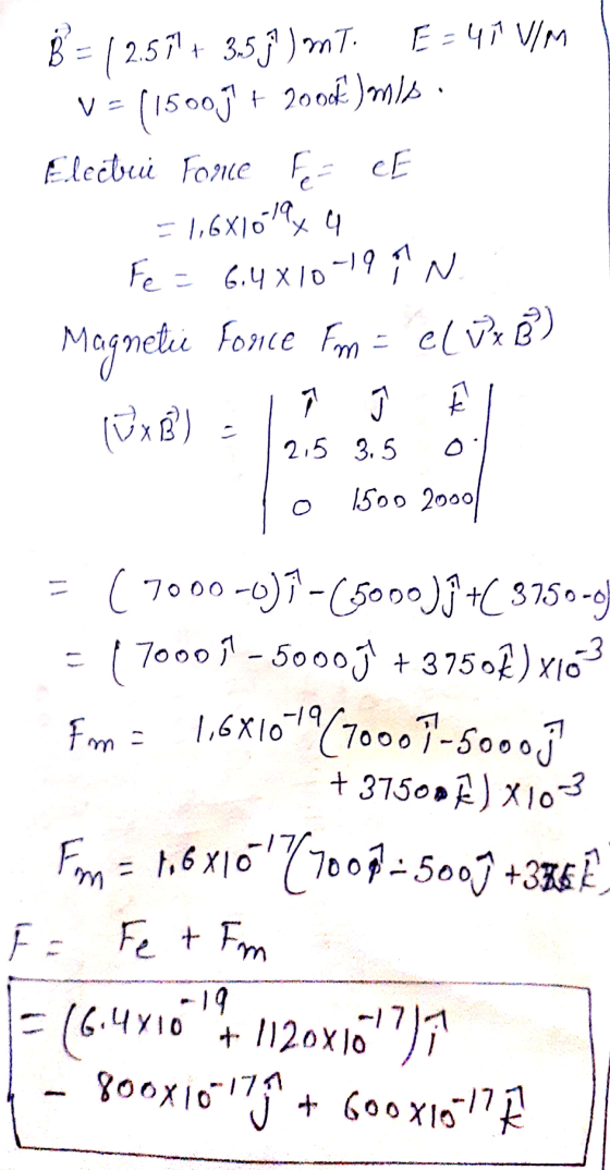 B = 12.57 + 3,5 j) mt. E=41 V/M V = (15005 + 2002)mls. Elecbuie Foruce Fur CE = 1,6X16!ly 4 Fe = 6.4 x 10-19 11 N Magnetic