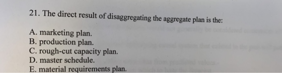 21. The direct result of disaggregating the aggregate plan is the: A. marketing plan. B. production plan. C. rough-cut capaci