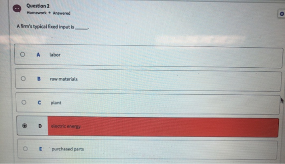 Question 2 Homework Answered A firms typical fixed input is. A labor O B raw materials O C plant electric energy O E purchas