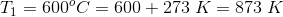 Ti = 600°C = 600 + 273 K = 873 K