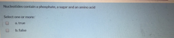 Nucleotides contain a phosphate, a sugar and an amino acid Select one or more: a true b. false