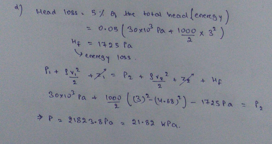d) Head loss 5% of the total head (eneregy) - 0.0B (30 x103 Pa + 1000 x 3² ) HA = 1725 Pa energy loss. Pi + su 7. = P2 + 8 12