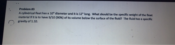 Problem #3 A cylindrical float has a 10 diameter and it is 12 long. What should be the specific weight of the float materia