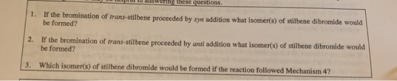 alswering these questions. 1. If the bromination of trans-stilbene proceeded by syn addition what isomer(s) of stilbene dibro