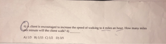 6)A client is encouraged to increase the speed of walking to 4 miles an hour. How many miles per minute will the client walk?