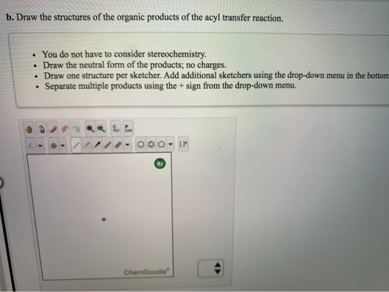 b. Draw the structures of the organic products of the acyl transfer reaction. • You do not have to consider stereochemistry.