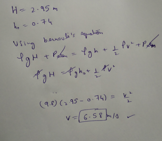 H= 2.95m ho -0.74 ? Using bernoulis equation IgH + Pam = 4gh + I Pv² + P som Фан , h, fo (9.8) (2.95-0.74) = 42 =(6.58 m/s -