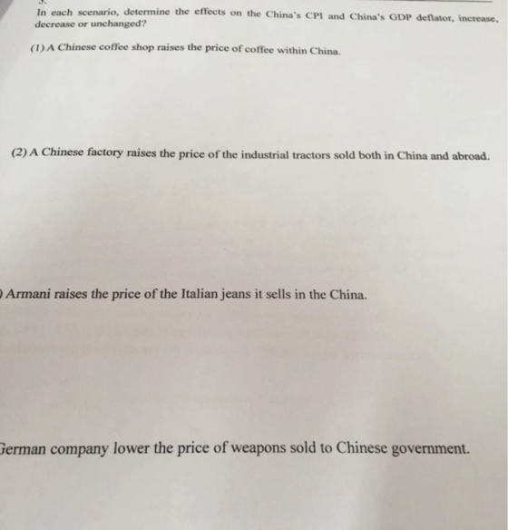 In each scenario, determine the effects on the decrease or unchanged? Chinas CPI and Chinas GDP deflator, increase. (1) A Chinese coffee shop raises the price of coffee within China. (2) A Chinese factory raises the price of the industrial tractors sold both in China and abroad. Armani raises the price of the Italian jeans it sells in the China. erman company lower the price of weapons sold to Chinese government.