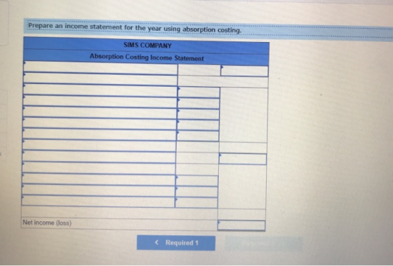 Prepare an income statement for the year using absorption costing. SIMS COMPANY Absorption Costing Income Statement Net incom