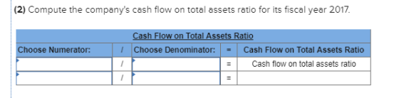(2) Compute the companys cash flow on total assets ratio for its fiscal year 2017 Cash Flow on Total Assets Ratio Choose Numerator: Choose Denominator: Cash Flow on Total Assets Ratio = Cash flow on total assets ratio