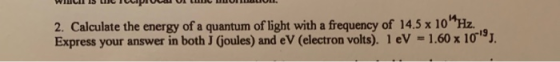 2. Calculate the energy of a quantum of light with a frequency of 14,5 x 10H2. Express your answer in both J (joules) and eV