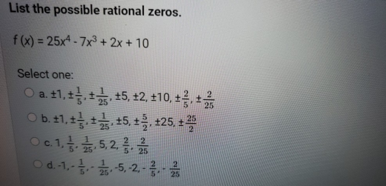 List the possible rational zeros. f(x) = 25x4 - 7x3 + 2x + 10 Select one: O a. :1.15.35, +2, +10, , +3 O b. :1.15, 15, , +25,