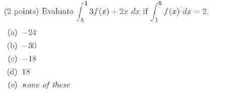 1 (2 points) Evaluate 3f(x) + 2x dx if f(x) dx = 2. (a) -24 (b)-30 (c) -18 d) 18 (e) none of these