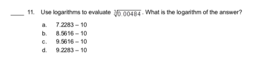 11. Use logarithms to evaluate 3/0 00484. What is the logarithm of the answer? a. 7.2283 - 10 b. 8.5616 - 10 C. 9.5616 - 10 d