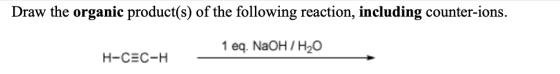 Draw the organic product(s) of the following reaction, including counter-ions. 1 eg. NaOH / H2O H-CEC-H