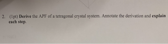 2. (1pt) Derive the APF of a tetragonal crystal system. Annotate the derivation and explain each step.