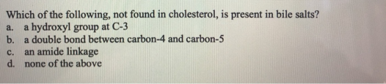 Which of the following, not found in cholesterol, is present in bile salts? a. a hydroxyl group at C-3 b. a double bond betwe