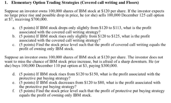 1. Elementary Option Trading Strategies (Covered call writing and Floors) Suppose an investor owns 100,000 shares of IBM stoc