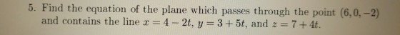 5. Find the equation of the plane which passes through the point (6,0,-2) and contains the line x = 4-2, y = 3 + 5t, and z 7+4t.