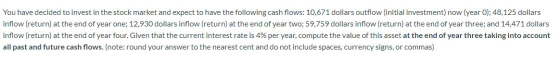 You have decided to invest in the stock market and expect to have the following cash flows: 10,671 dollars outflow (initial i
