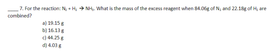 7. For the reaction: N2 + H2 → NH3. What is the mass of the excess reagent when 84.06g of N, and 22.18g of Hz are combined? a