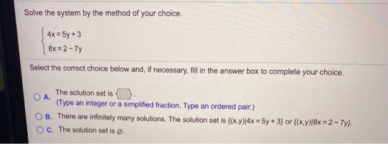 Solve the system by the method of your choice. 4x = 5y + 3 8x = 2 - 7y Select the correct choice below and, if necessary, fil