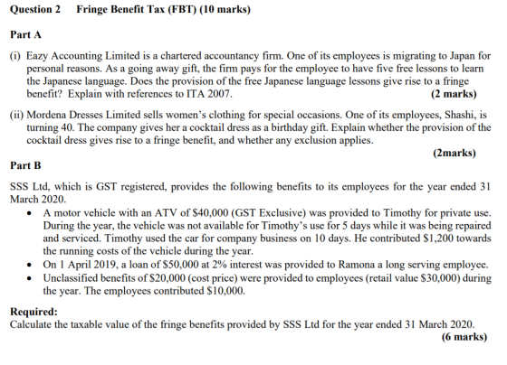 Question 2 Fringe Benefit Tax (FBT) (10 marks) Part A (i) Eazy Accounting Limited is a chartered accountancy firm. One of its