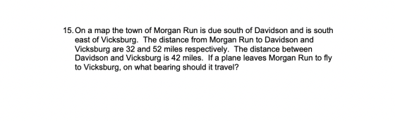 15. On a map the town of Morgan Run is due south of Davidson and is south east of Vicksburg. The distance from Morgan Run to