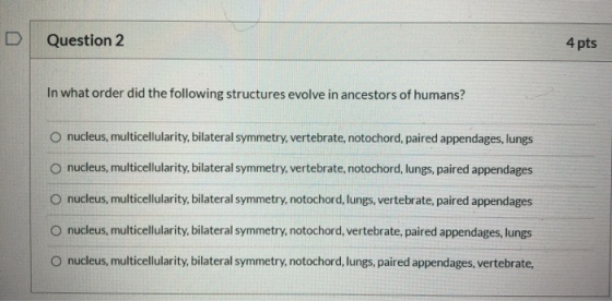 Question 2 4 pts In what order did the following structures evolve in ancestors of humans? O nucleus, multicellularity, bilat
