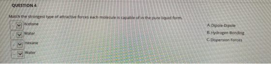 QUESTION 4 Match the strongest type of attractive forces each molecule is capable of in the pure liquid form. Acetone < Water