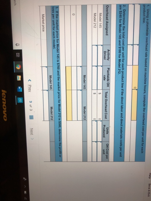 Help Save & Exit 1. Using a plantwide overhead rate based on machine hours, compute the overhead cost per unit for each produ