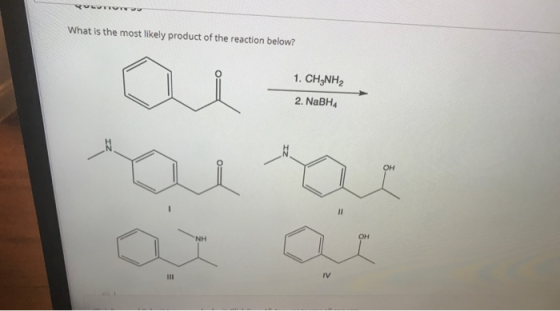TW What is the most likely product of the reaction below? 1. CH3NH2 2. NaBHA OH II ΝΗ OH IV