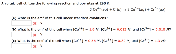 A voltaic cell utilizes the following reaction and operates at 298 K. 3 Ce4+ (aq) + Cr(s) + 3 Ce3+(aq) + Cr3+(aq) (a) What is