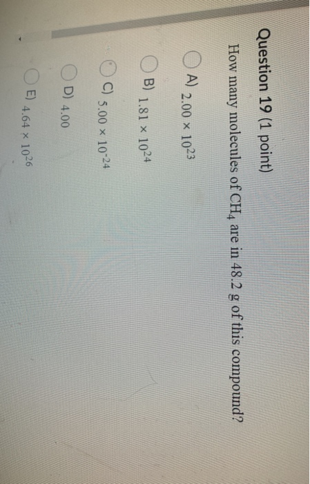 Question 19 (1 point) How many molecules of CH4 are in 48.2 g of this compound? OA) 2.00 x 1023 OB) 1.81 x 1024 C) 5.00 10-24