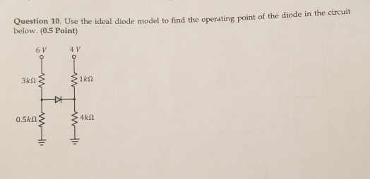 Question 10. Use the ideal diode model to find the onerating point of the diode in the circuit below. (0.5 Point) 6V 4V 3kg ξ