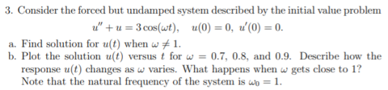 3. Consider the forced but undamped system described by the initial value problem u +u = 3 cos(wt), 4(0) = 0, 10) = 0. a. F