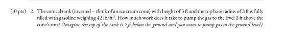 (10 pts) 2. The conical tank (inverted – think of an ice cream cone) with height of 5 ft and the top base radius of 3 ft is f