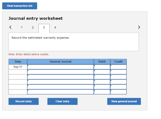 View transaction list Journal entry worksheet < 1 2 3 4 Record the estimated warranty expense. Note: Enter debits before cred