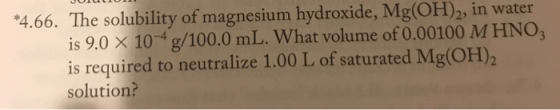 *4.66. The solubility of magnesium hydroxide, Mg(OH)2, in water is 9.0 X 10-4 g/100.0 mL. What volume of 0.00100 M HNO3 is re