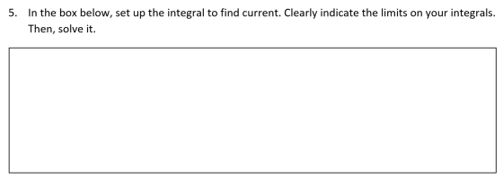 In the box below, set up the integral to find current. Clearly indicate the limits on your integrals. 5. Then, solve it.