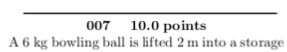 007 10.0 points A 6 kg bowling bal s lted 2 m into astorage