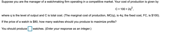 Suppose you are the manager of a watchmaking firm operating in a competitive market. Your cost of production is given by C =