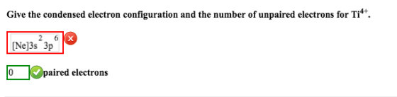 Give the condensed electron configuration and the number of unpaired electrons for Ti*+. [Ne]3s 3p Opaired electrons