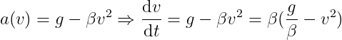 a(v)=g-\beta v^{2}\Rightarrow \frac{\mathrm{d} v}{\mathrm{d} t}=g-\beta v^{2}=\beta (\frac{g}{\beta }-v^{2})
