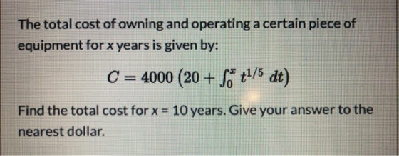The total cost of owning and operating a certain piece of equipment for x years is given by: C = 4000 (20+ S™ 41/5 dt) Find t