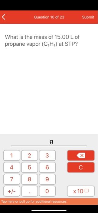 Question 10 of 23 Submit What is the mass of 15.00 L of propane vapor (C3H8) at STP? (1 2 3 +/- 0 x 100 Tap here or pull up f