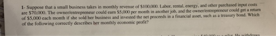 1- Suppose that a small business takes in monthly revenue of $100,000. Labor, rental, energy, and other purchased input costs